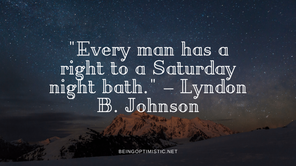 "Every man has a right to a Saturday night bath." – Lyndon B. Johnson