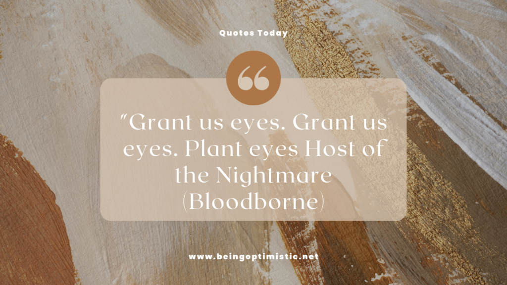 "Grant us eyes. Grant us eyes. Plant eyes Host of the Nightmare (Bloodborne)