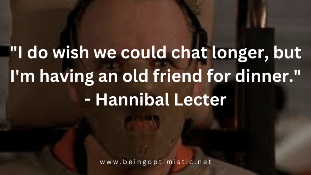 "I do wish we could chat longer, but I'm having an old friend for dinner." - The Silence of the Lambs
