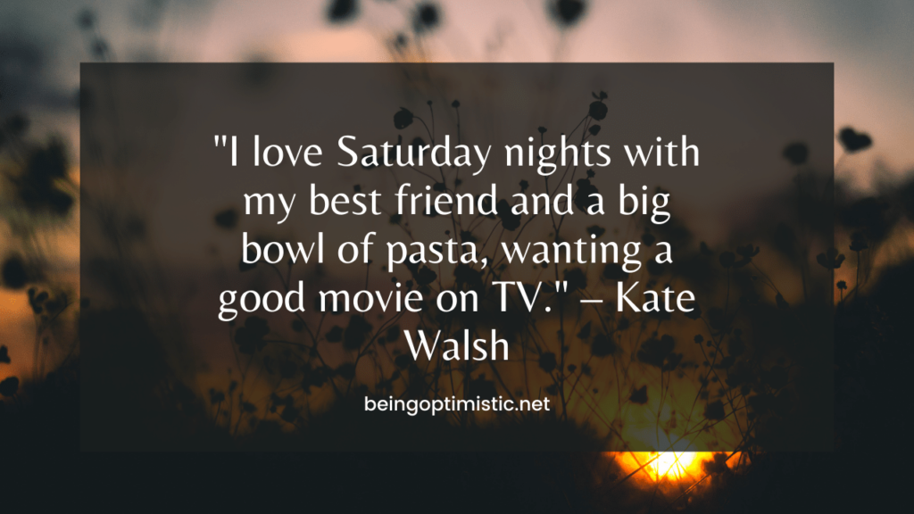  "I love Saturday nights with my best friend and a big bowl of pasta, wanting a good movie on TV." – Kate Walsh