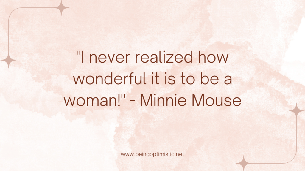 "I never realized how wonderful it is to be a woman!" - Minnie Mouse