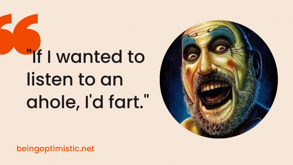 "If I wanted to listen to an ahole, I'd fart."