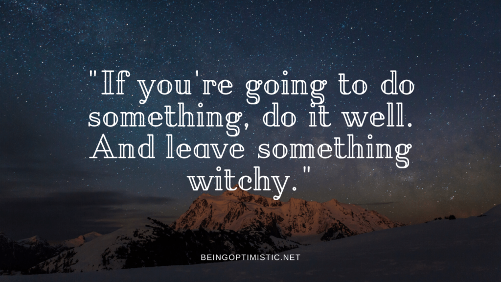  "If you're going to do something, do it well. And leave something witchy."