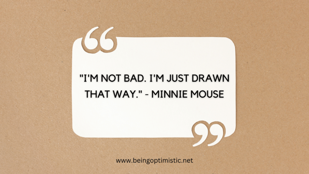 "I'm not bad. I'm just drawn that way." - Minnie Mouse
