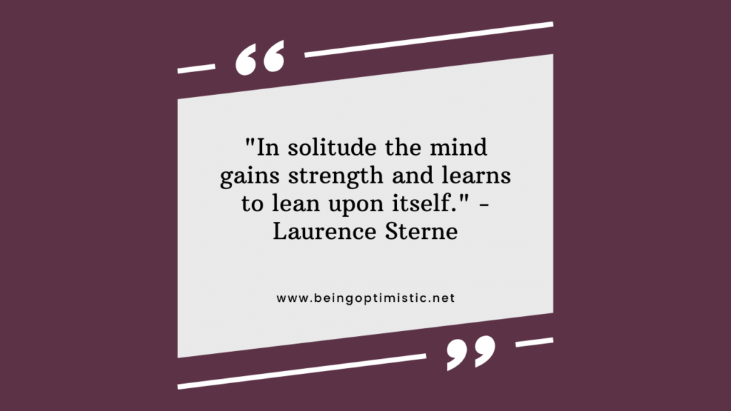 "In solitude the mind gains strength and learns to lean upon itself." - Laurence Sterne