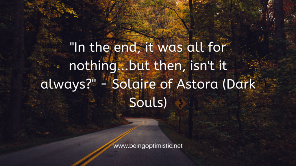 "In the end, it was all for nothing...but then, isn't it always?" - Solaire of Astora (Dark Souls)