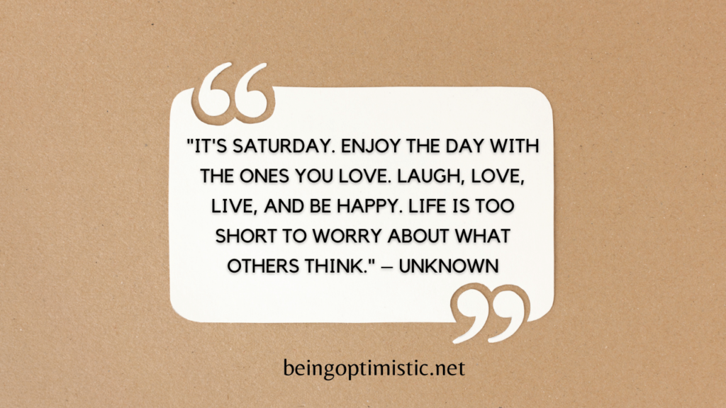 "It's Saturday. Enjoy the day with the ones you love. Laugh, love, live, and be happy. Life is too short to worry about what others think." – Unknown