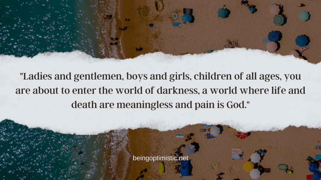  "Ladies and gentlemen, boys and girls, children of all ages, you are about to enter the world of darkness, a world where life and death are meaningless and pain is God."