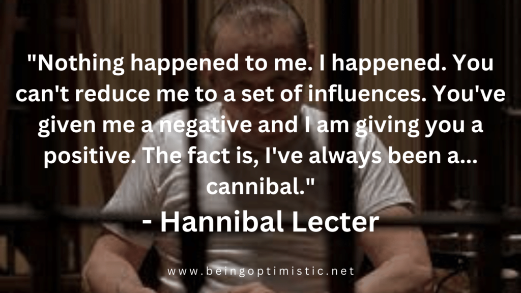 "Nothing happened to me. I happened. You can't reduce me to a set of influences. You've given me a negative and I am giving you a positive. The fact is, I've always been a... cannibal." - Hannibal