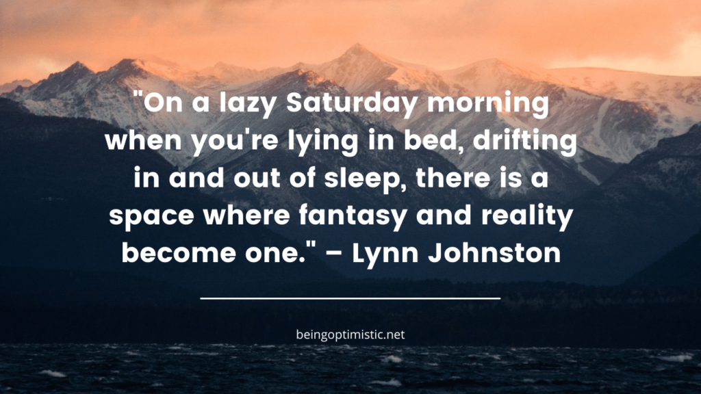 "On a lazy Saturday morning when you're lying in bed, drifting in and out of sleep, there is a space where fantasy and reality become one." – Lynn Johnston