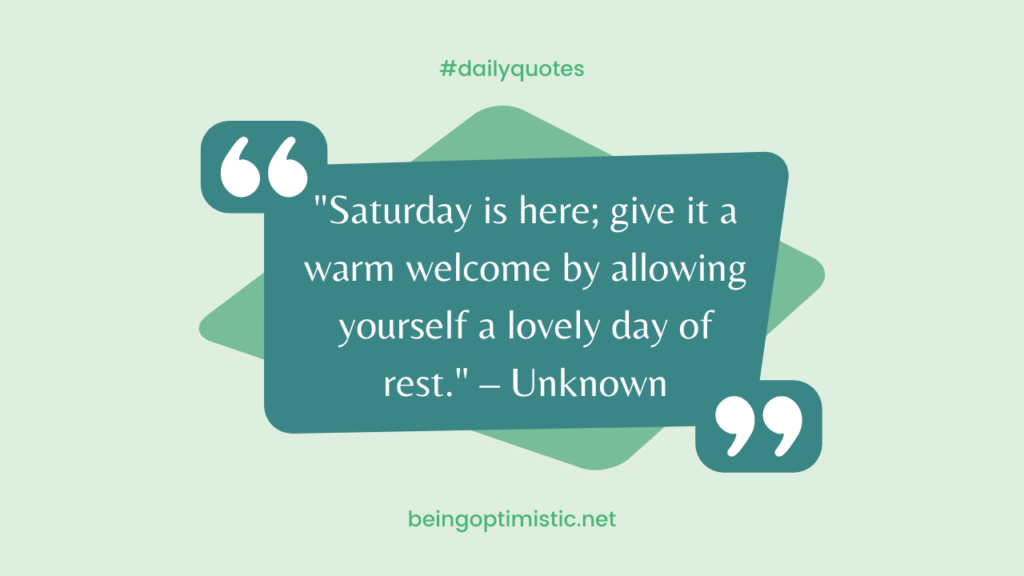 "Saturday is here; give it a warm welcome by allowing yourself a lovely day of rest." – Unknown