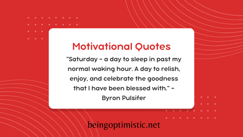  "Saturday – a day to sleep in past my normal waking hour. A day to relish, enjoy, and celebrate the goodness that I have been blessed with." – Byron Pulsifer