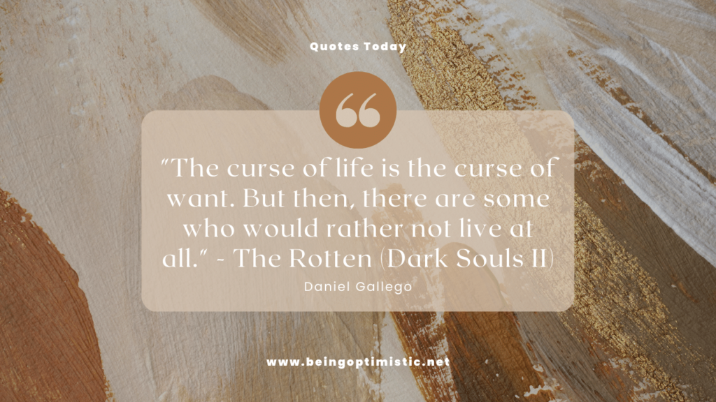 "The curse of life is the curse of want. But then, there are some who would rather not live at all." - The Rotten (Dark Souls II)