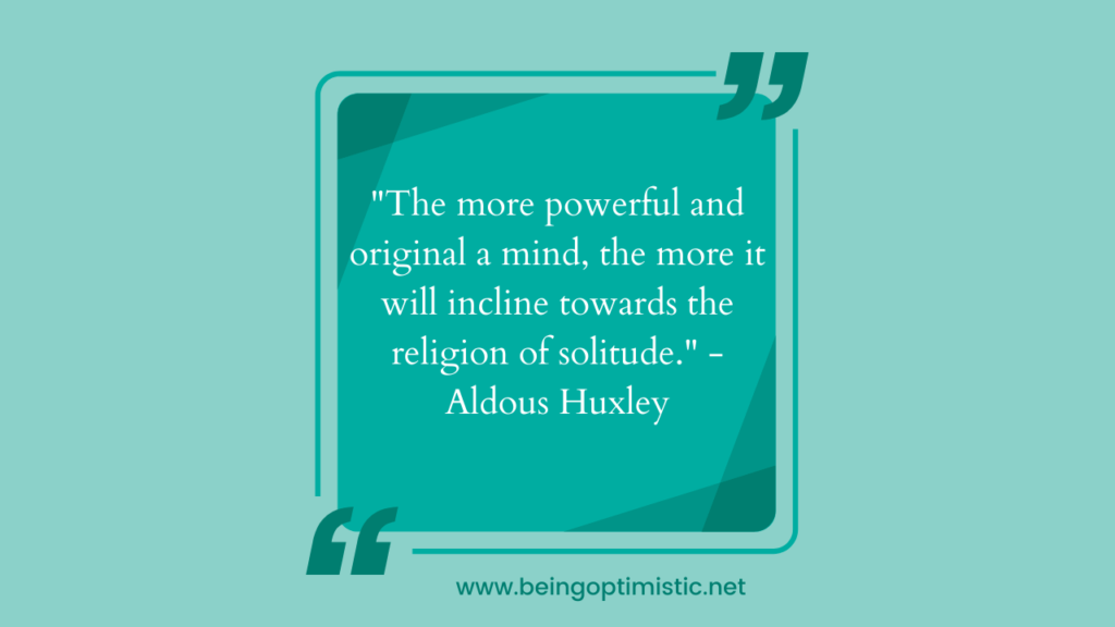 "The more powerful and original a mind, the more it will incline towards the religion of solitude." - Aldous Huxley