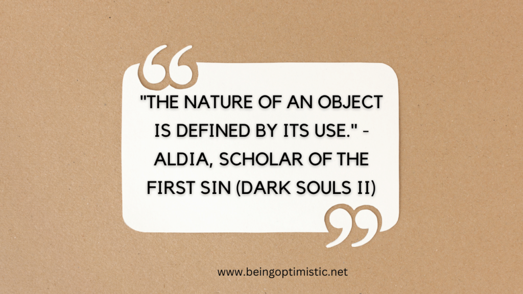 "The nature of an object is defined by its use." - Aldia, Scholar of the First Sin (Dark Souls II)