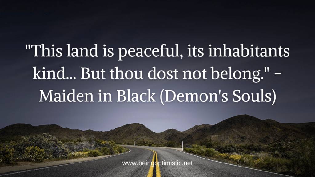 "This land is peaceful, its inhabitants kind... But thou dost not belong." - Maiden in Black (Demon's Souls)