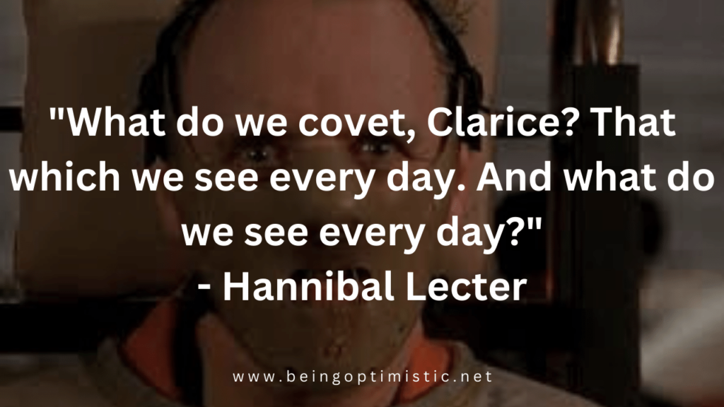 "What do we covet, Clarice? That which we see every day. And what do we see every day?" - The Silence of the Lambs
