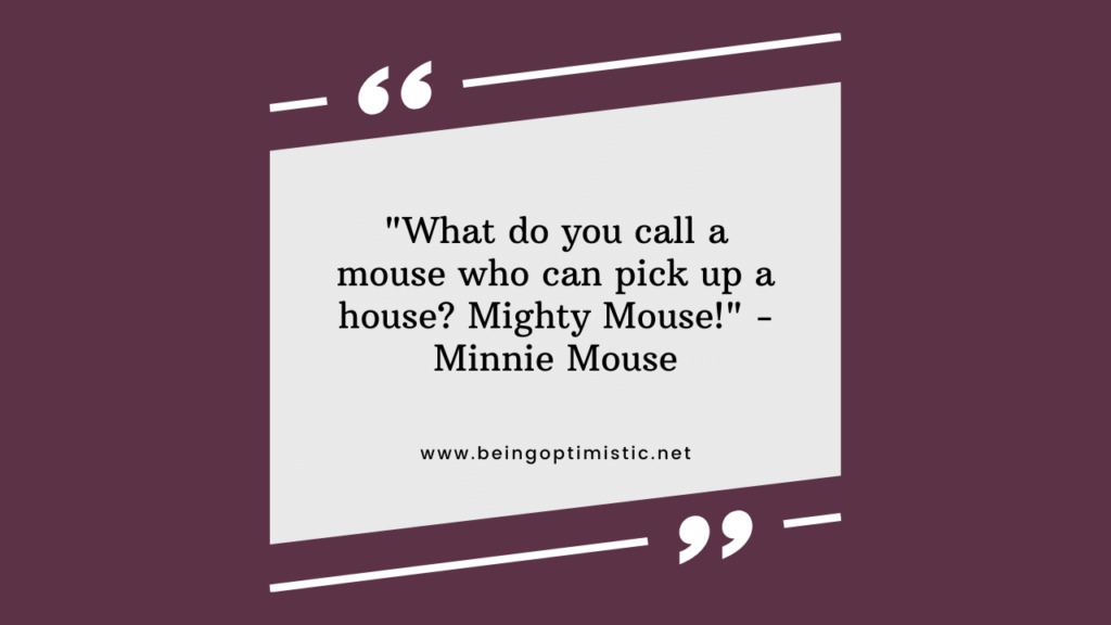 "What do you call a mouse who can pick up a house? Mighty Mouse!" - Minnie Mouse