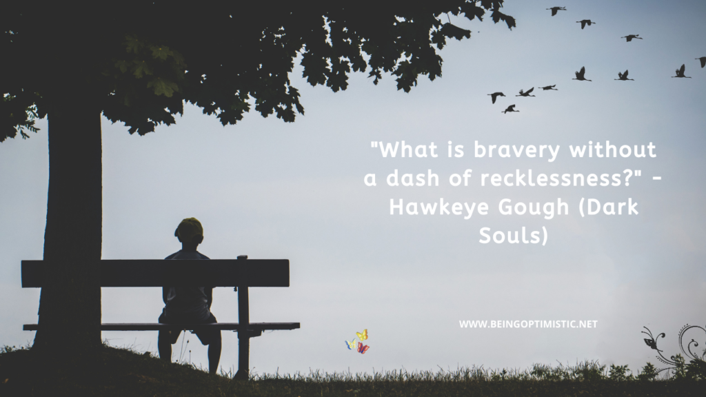 "What is bravery without a dash of recklessness?" - Hawkeye Gough (Dark Souls)