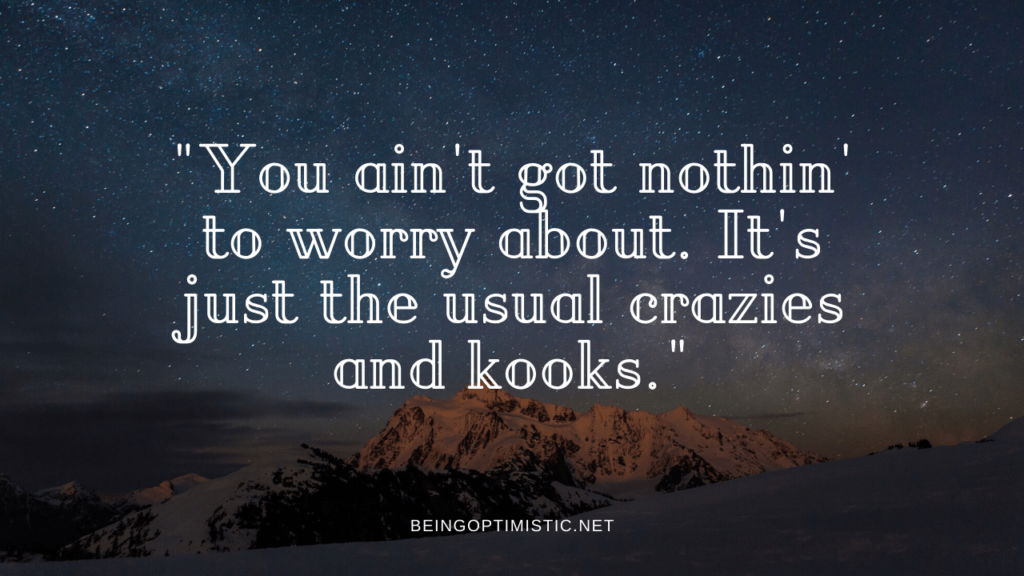  "You ain't got nothin' to worry about. It's just the usual crazies and kooks."