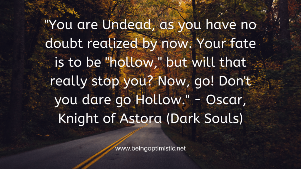 "You are Undead, as you have no doubt realized by now. Your fate is to be "hollow," but will that really stop you? Now, go! Don't you dare go Hollow." - Oscar, Knight of Astora (Dark Souls)