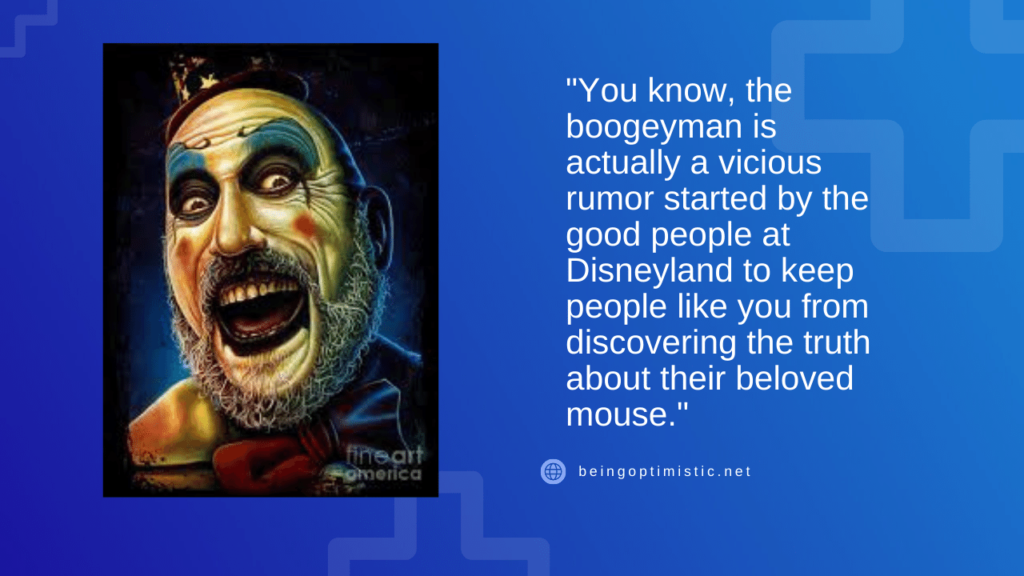 "You know, the boogeyman is actually a vicious rumor started by the good people at Disneyland to keep people like you from discovering the truth about their beloved mouse."